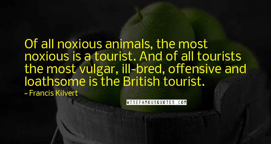 Francis Kilvert Quotes: Of all noxious animals, the most noxious is a tourist. And of all tourists the most vulgar, ill-bred, offensive and loathsome is the British tourist.