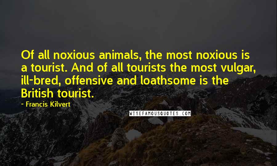 Francis Kilvert Quotes: Of all noxious animals, the most noxious is a tourist. And of all tourists the most vulgar, ill-bred, offensive and loathsome is the British tourist.