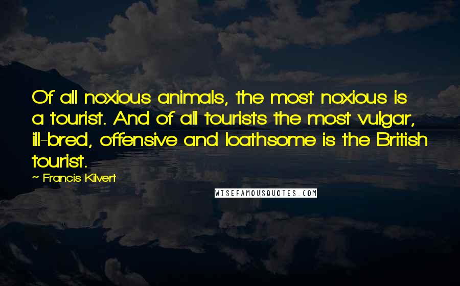 Francis Kilvert Quotes: Of all noxious animals, the most noxious is a tourist. And of all tourists the most vulgar, ill-bred, offensive and loathsome is the British tourist.