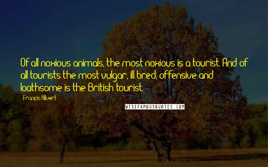 Francis Kilvert Quotes: Of all noxious animals, the most noxious is a tourist. And of all tourists the most vulgar, ill-bred, offensive and loathsome is the British tourist.