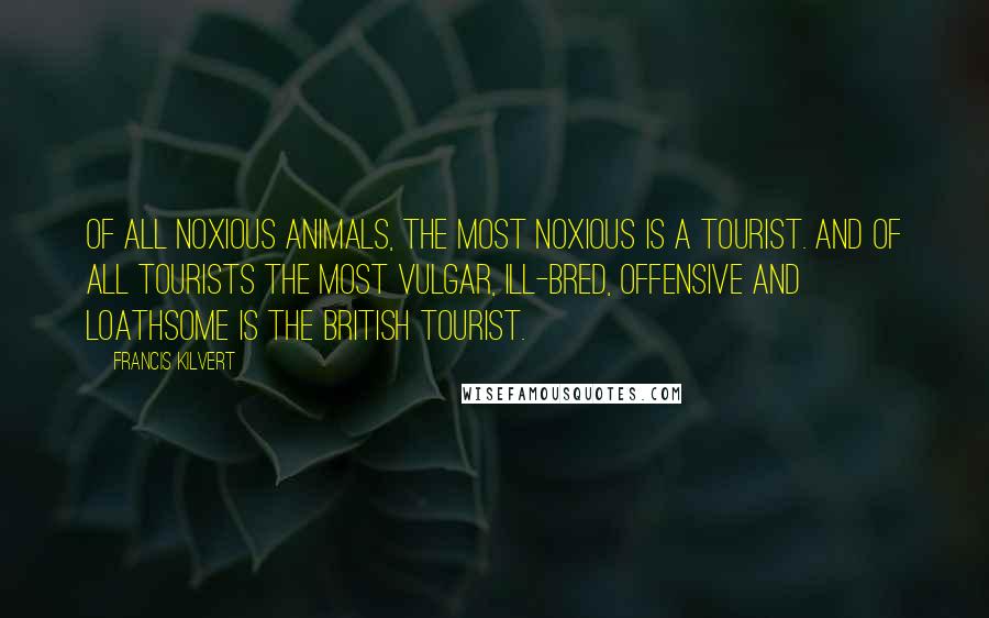 Francis Kilvert Quotes: Of all noxious animals, the most noxious is a tourist. And of all tourists the most vulgar, ill-bred, offensive and loathsome is the British tourist.