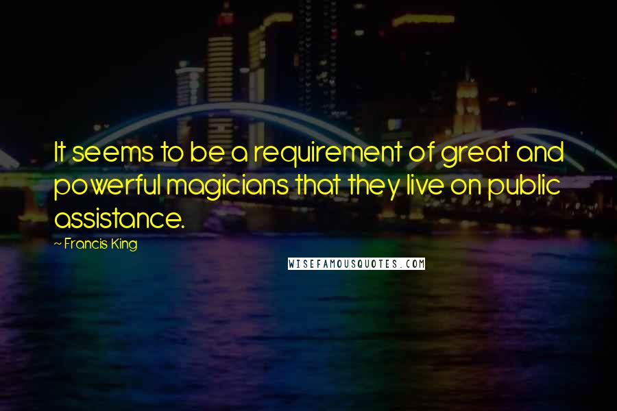 Francis King Quotes: It seems to be a requirement of great and powerful magicians that they live on public assistance.