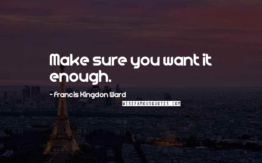 Francis Kingdon Ward Quotes: Make sure you want it enough.