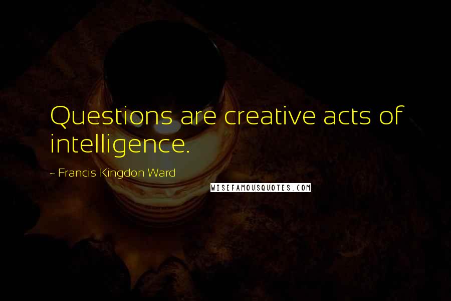 Francis Kingdon Ward Quotes: Questions are creative acts of intelligence.