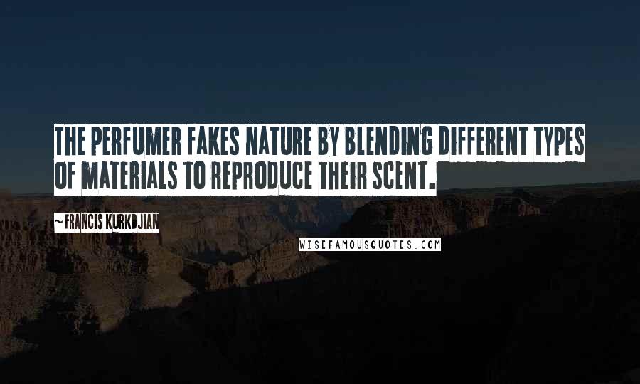 Francis Kurkdjian Quotes: The perfumer fakes nature by blending different types of materials to reproduce their scent.