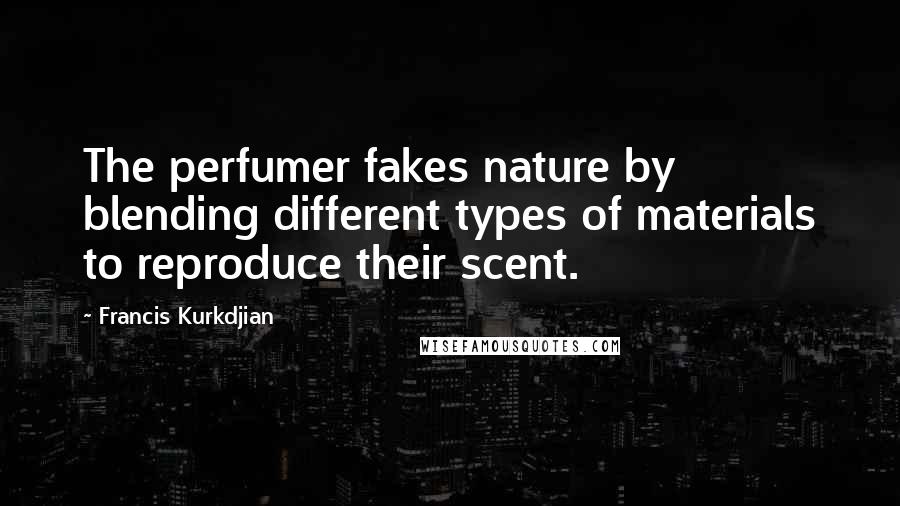 Francis Kurkdjian Quotes: The perfumer fakes nature by blending different types of materials to reproduce their scent.