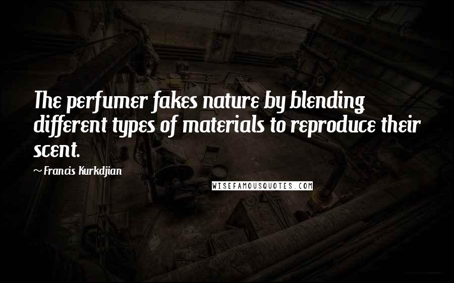 Francis Kurkdjian Quotes: The perfumer fakes nature by blending different types of materials to reproduce their scent.