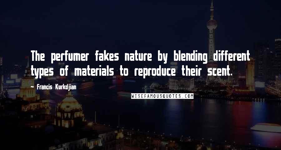 Francis Kurkdjian Quotes: The perfumer fakes nature by blending different types of materials to reproduce their scent.
