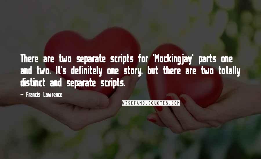 Francis Lawrence Quotes: There are two separate scripts for 'Mockingjay' parts one and two. It's definitely one story, but there are two totally distinct and separate scripts.