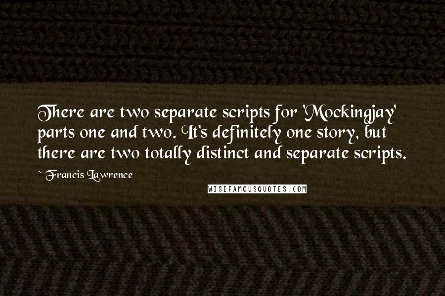 Francis Lawrence Quotes: There are two separate scripts for 'Mockingjay' parts one and two. It's definitely one story, but there are two totally distinct and separate scripts.
