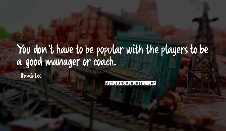 Francis Lee Quotes: You don't have to be popular with the players to be a good manager or coach.