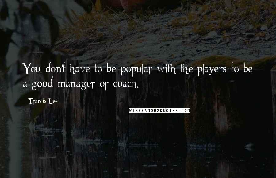 Francis Lee Quotes: You don't have to be popular with the players to be a good manager or coach.