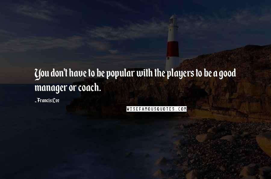 Francis Lee Quotes: You don't have to be popular with the players to be a good manager or coach.