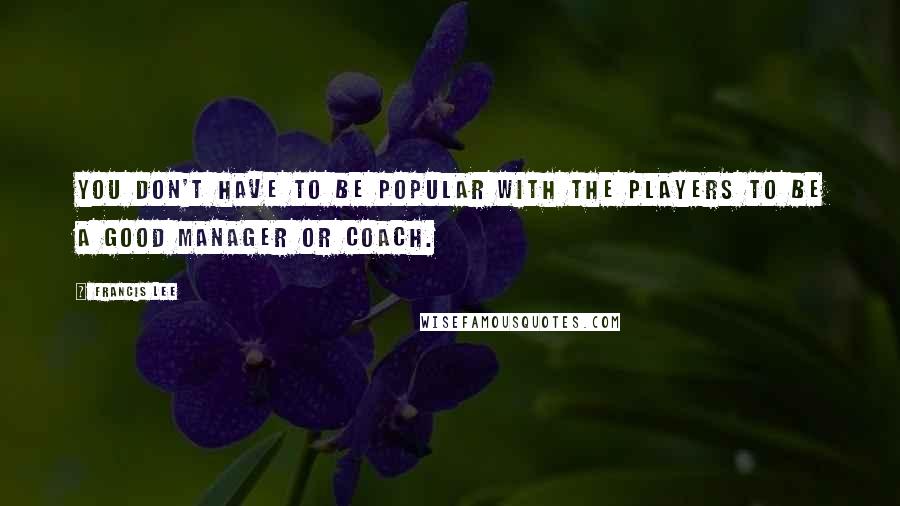 Francis Lee Quotes: You don't have to be popular with the players to be a good manager or coach.