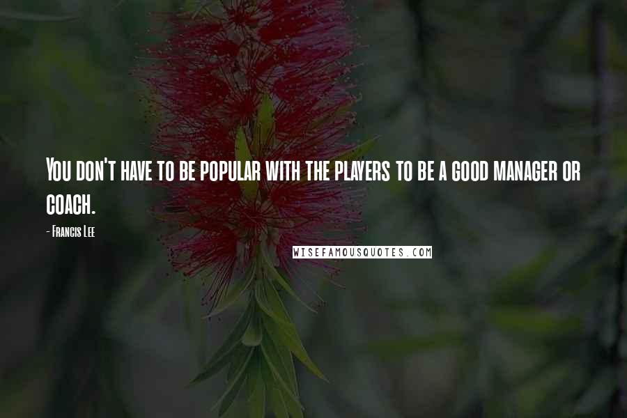 Francis Lee Quotes: You don't have to be popular with the players to be a good manager or coach.