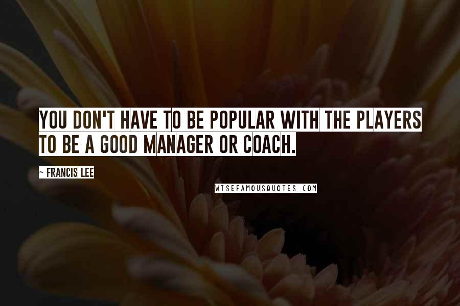 Francis Lee Quotes: You don't have to be popular with the players to be a good manager or coach.
