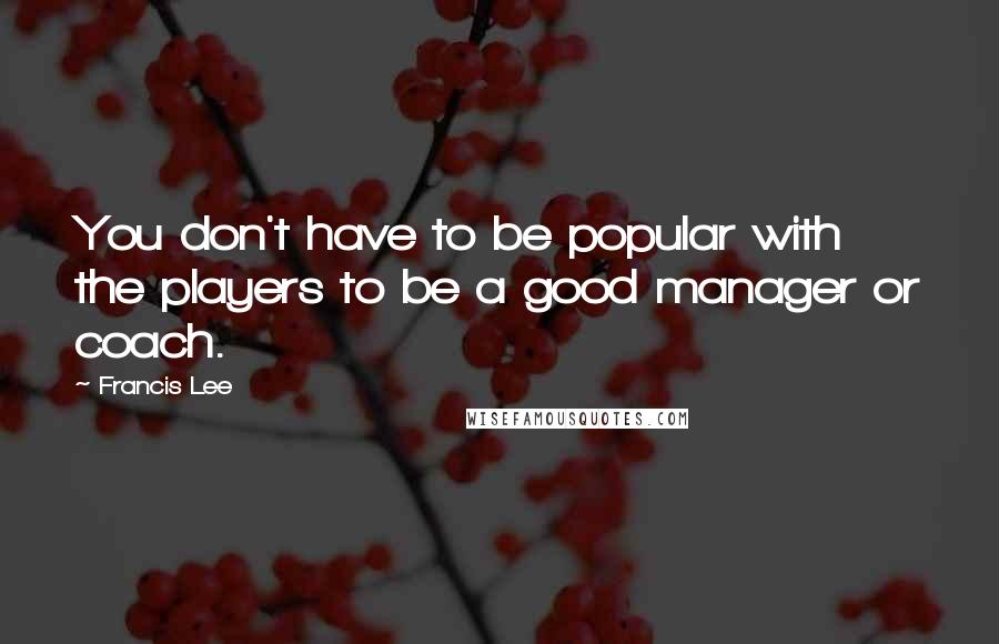 Francis Lee Quotes: You don't have to be popular with the players to be a good manager or coach.