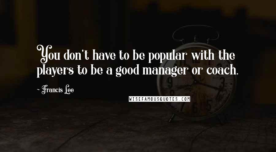 Francis Lee Quotes: You don't have to be popular with the players to be a good manager or coach.