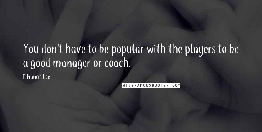 Francis Lee Quotes: You don't have to be popular with the players to be a good manager or coach.