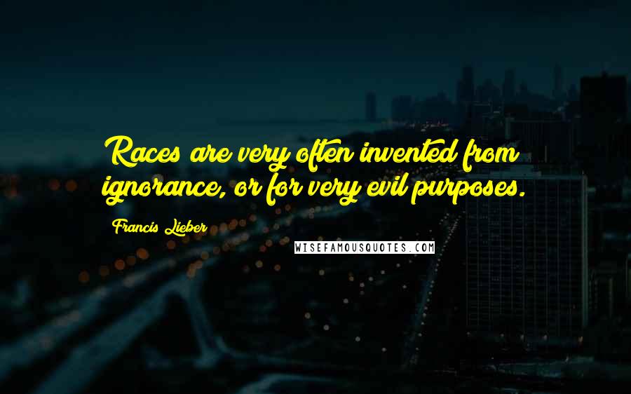Francis Lieber Quotes: Races are very often invented from ignorance, or for very evil purposes.