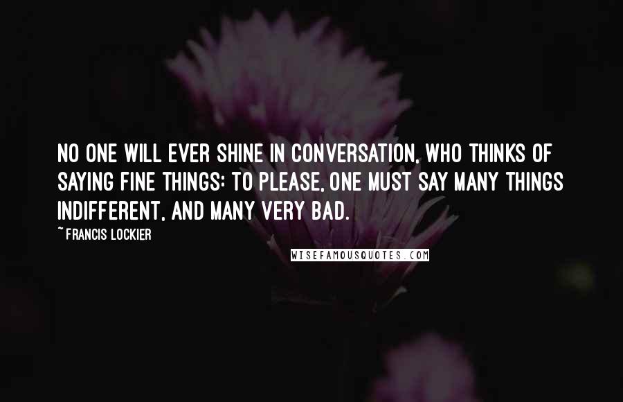 Francis Lockier Quotes: No one will ever shine in conversation, who thinks of saying fine things: to please, one must say many things indifferent, and many very bad.