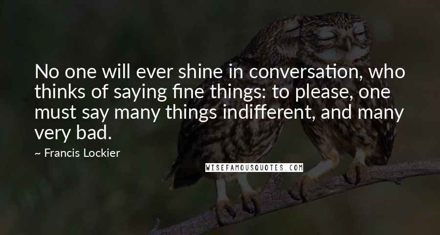 Francis Lockier Quotes: No one will ever shine in conversation, who thinks of saying fine things: to please, one must say many things indifferent, and many very bad.