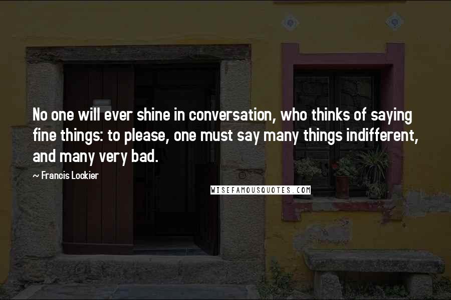 Francis Lockier Quotes: No one will ever shine in conversation, who thinks of saying fine things: to please, one must say many things indifferent, and many very bad.