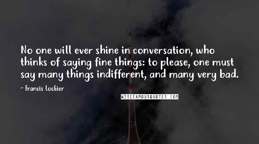 Francis Lockier Quotes: No one will ever shine in conversation, who thinks of saying fine things: to please, one must say many things indifferent, and many very bad.