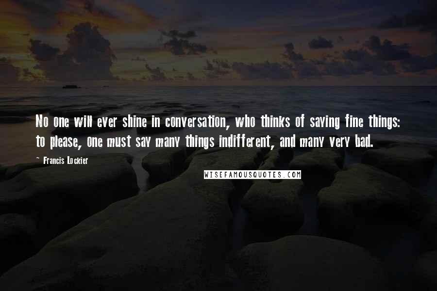 Francis Lockier Quotes: No one will ever shine in conversation, who thinks of saying fine things: to please, one must say many things indifferent, and many very bad.