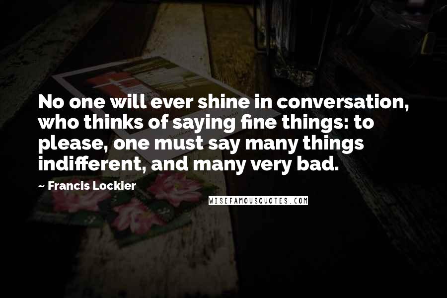 Francis Lockier Quotes: No one will ever shine in conversation, who thinks of saying fine things: to please, one must say many things indifferent, and many very bad.
