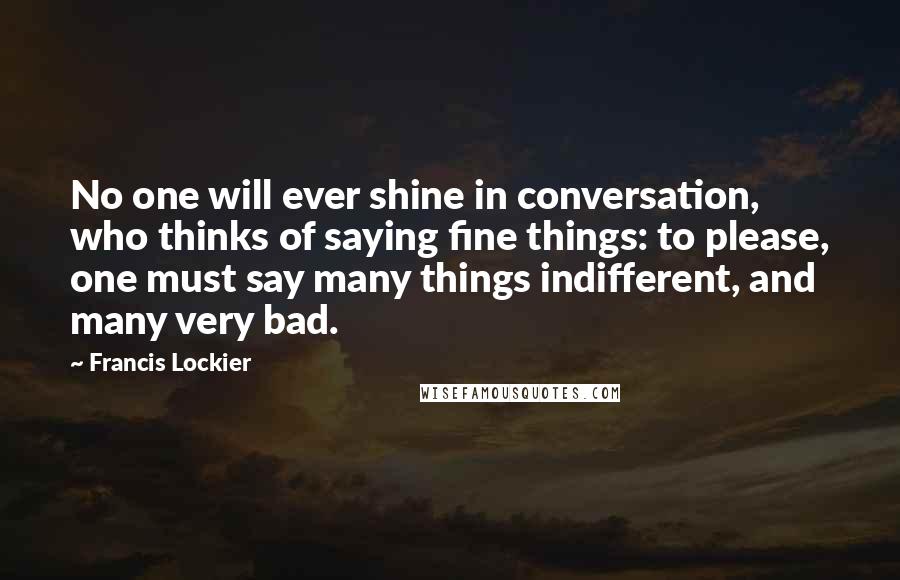 Francis Lockier Quotes: No one will ever shine in conversation, who thinks of saying fine things: to please, one must say many things indifferent, and many very bad.