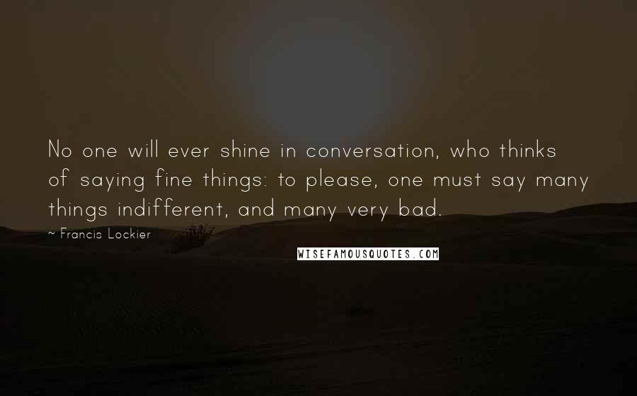 Francis Lockier Quotes: No one will ever shine in conversation, who thinks of saying fine things: to please, one must say many things indifferent, and many very bad.