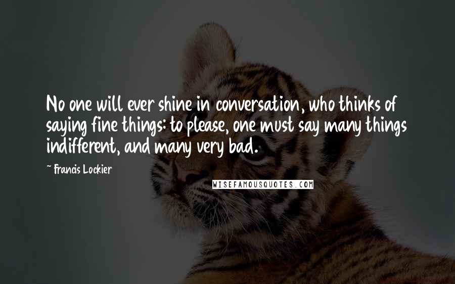 Francis Lockier Quotes: No one will ever shine in conversation, who thinks of saying fine things: to please, one must say many things indifferent, and many very bad.