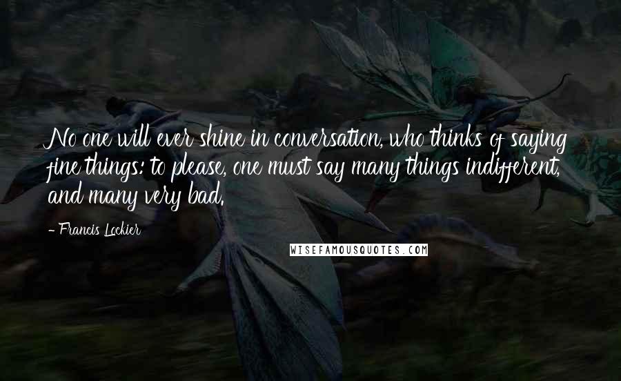 Francis Lockier Quotes: No one will ever shine in conversation, who thinks of saying fine things: to please, one must say many things indifferent, and many very bad.