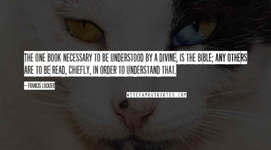 Francis Lockier Quotes: The one book necessary to be understood by a divine, is the Bible; any others are to be read, chiefly, in order to understand that.