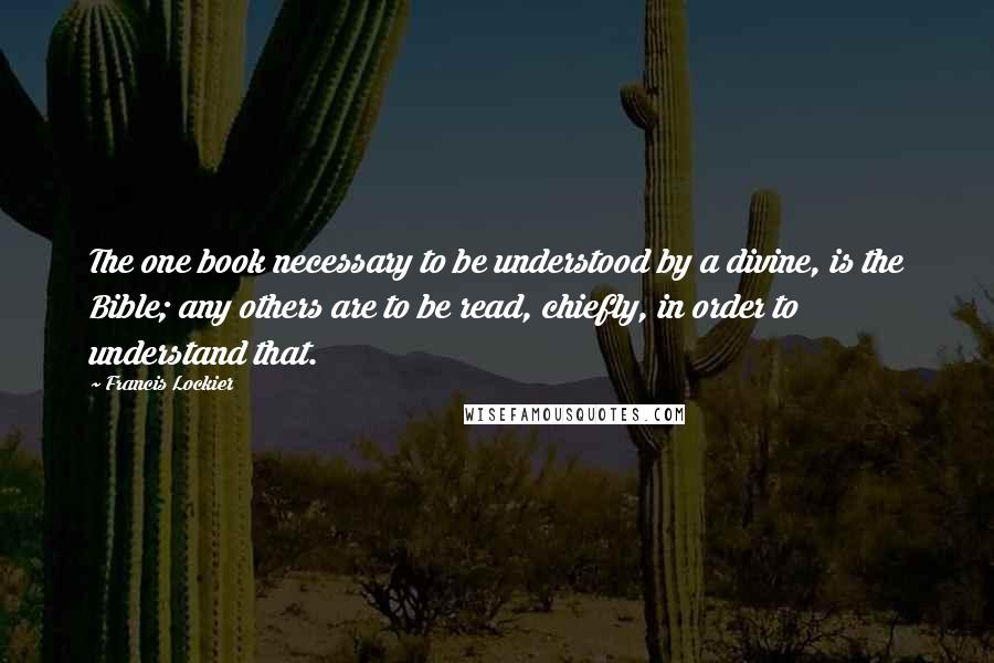 Francis Lockier Quotes: The one book necessary to be understood by a divine, is the Bible; any others are to be read, chiefly, in order to understand that.