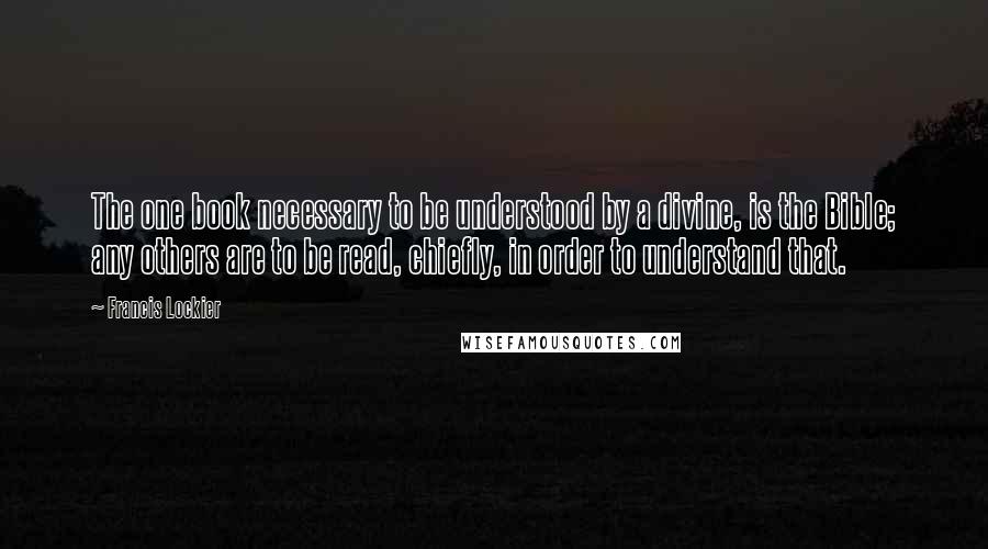 Francis Lockier Quotes: The one book necessary to be understood by a divine, is the Bible; any others are to be read, chiefly, in order to understand that.