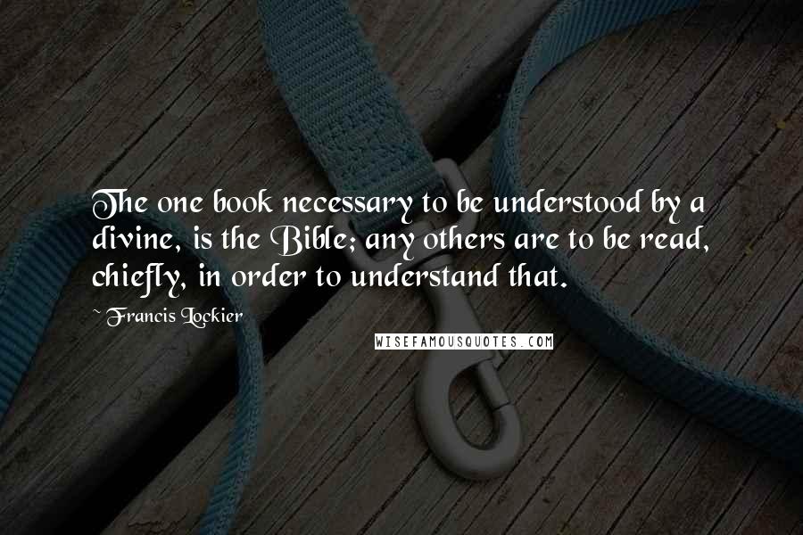 Francis Lockier Quotes: The one book necessary to be understood by a divine, is the Bible; any others are to be read, chiefly, in order to understand that.