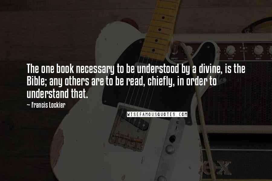 Francis Lockier Quotes: The one book necessary to be understood by a divine, is the Bible; any others are to be read, chiefly, in order to understand that.