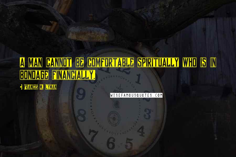 Francis M. Lyman Quotes: A man cannot be comfortable spiritually who is in bondage financially.