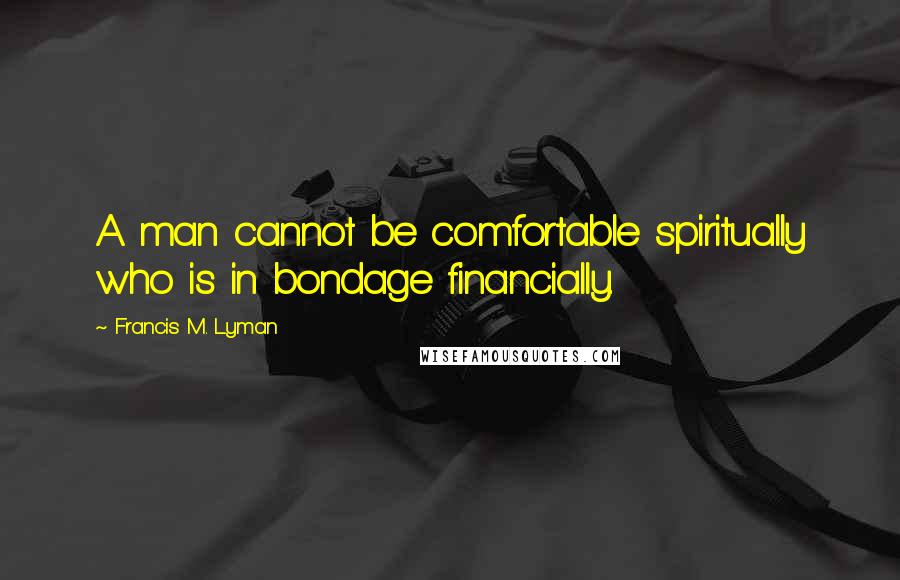 Francis M. Lyman Quotes: A man cannot be comfortable spiritually who is in bondage financially.