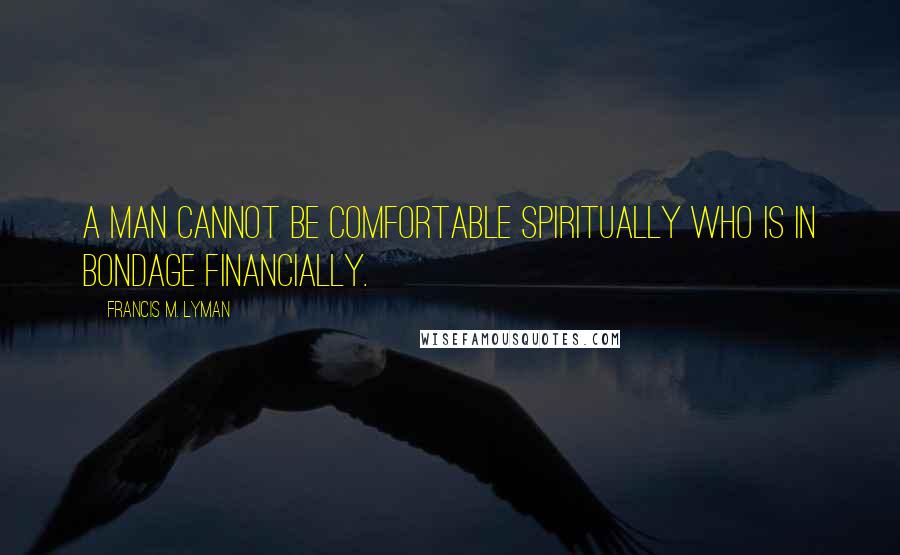 Francis M. Lyman Quotes: A man cannot be comfortable spiritually who is in bondage financially.