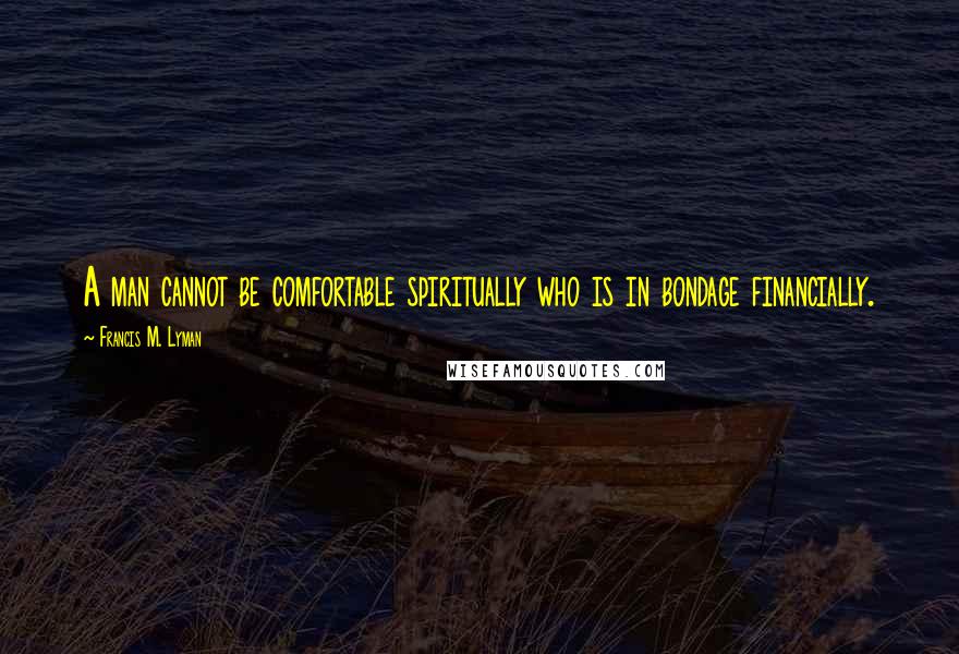 Francis M. Lyman Quotes: A man cannot be comfortable spiritually who is in bondage financially.
