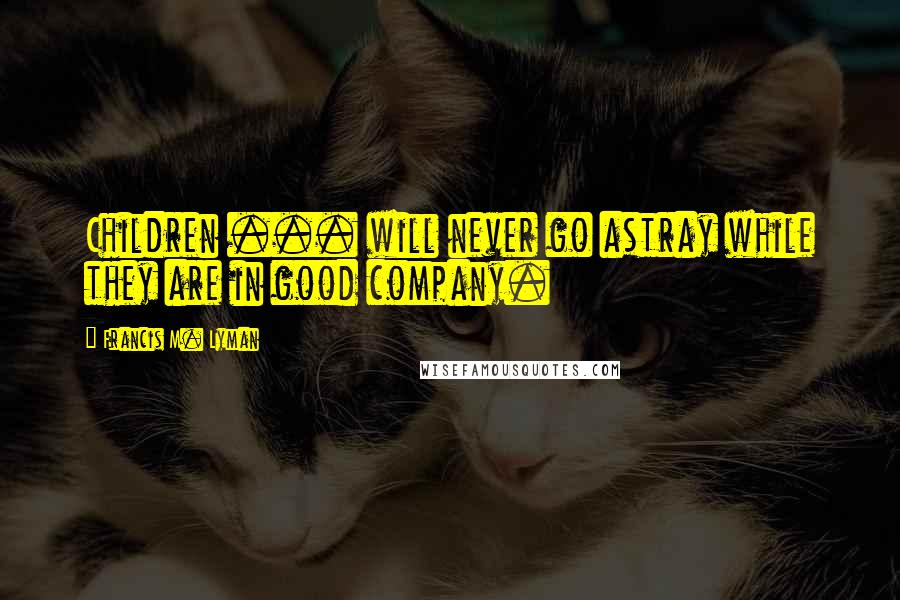 Francis M. Lyman Quotes: Children ... will never go astray while they are in good company.