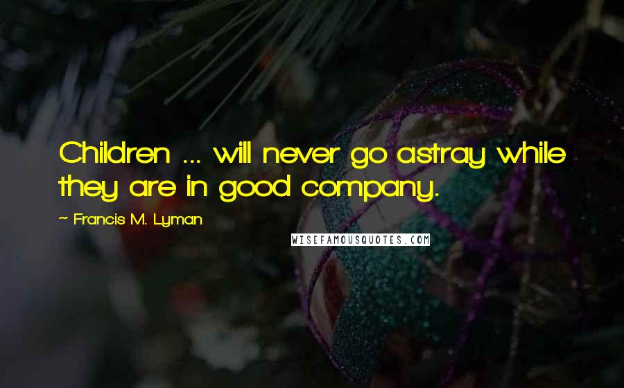 Francis M. Lyman Quotes: Children ... will never go astray while they are in good company.