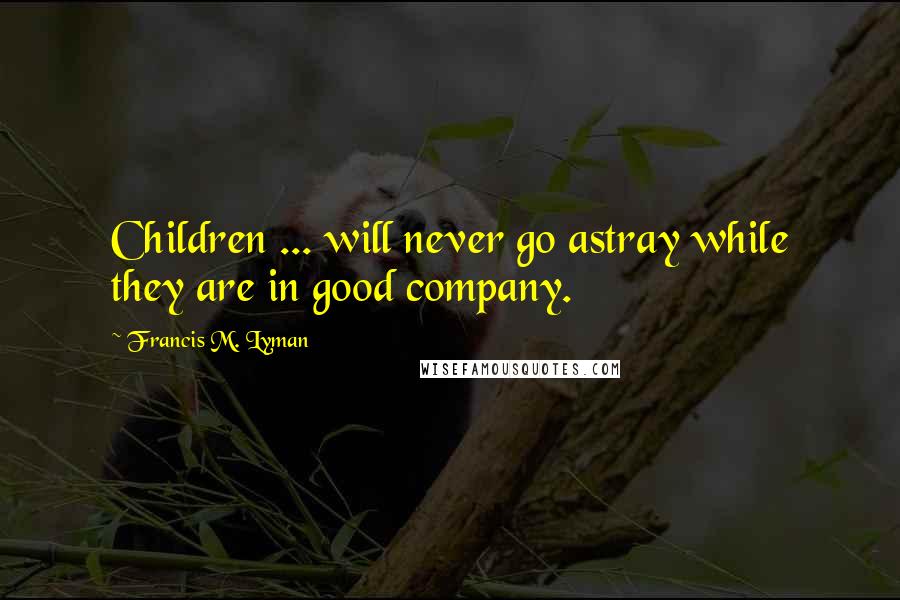 Francis M. Lyman Quotes: Children ... will never go astray while they are in good company.