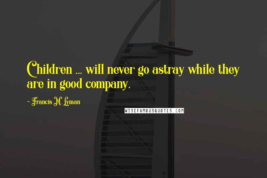 Francis M. Lyman Quotes: Children ... will never go astray while they are in good company.