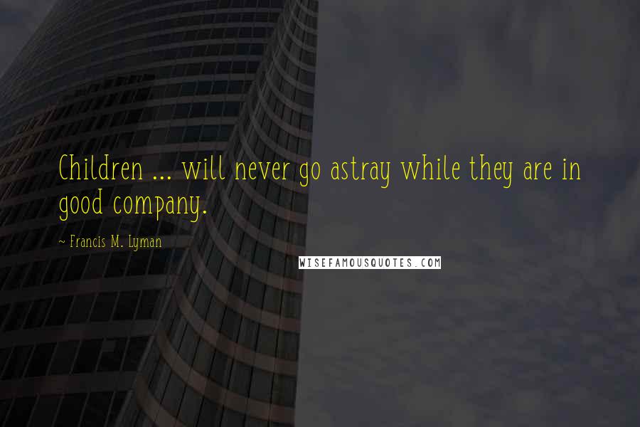 Francis M. Lyman Quotes: Children ... will never go astray while they are in good company.