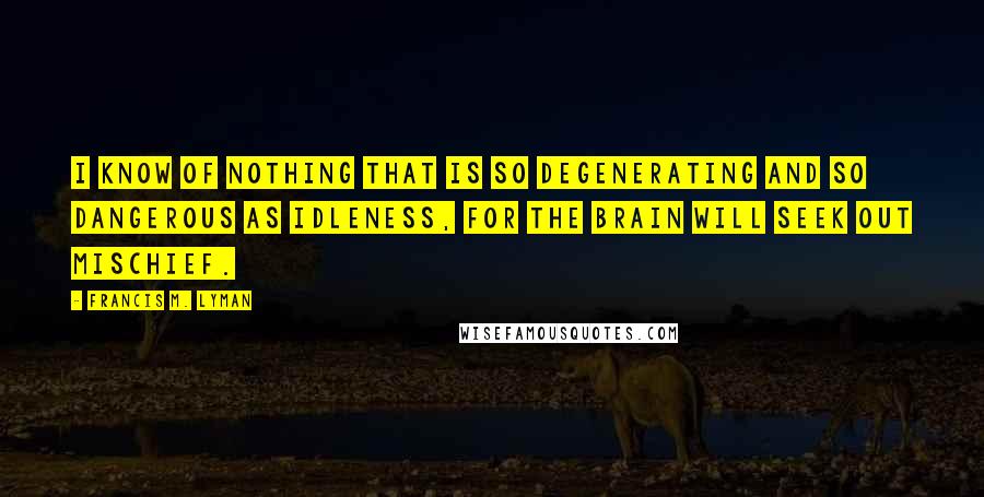 Francis M. Lyman Quotes: I know of nothing that is so degenerating and so dangerous as idleness, for the brain will seek out mischief.