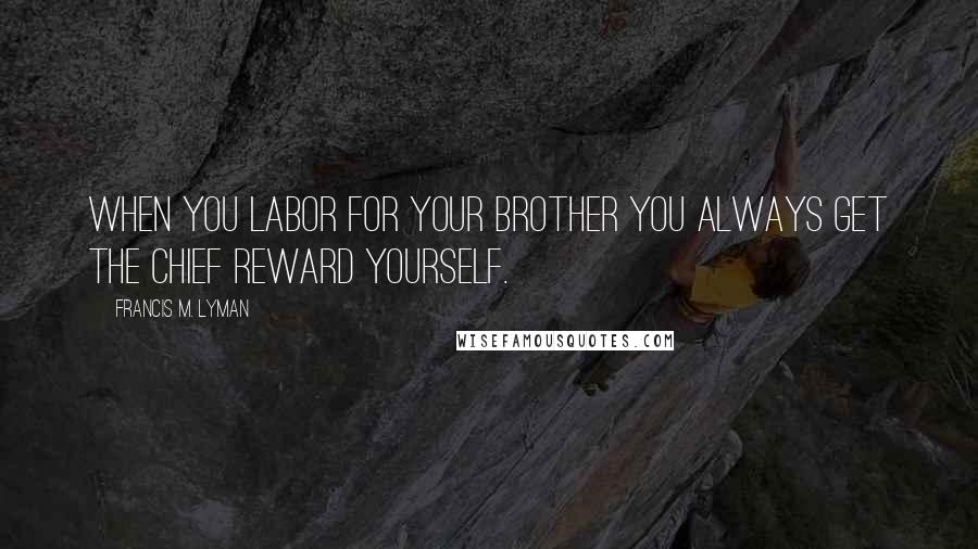 Francis M. Lyman Quotes: When you labor for your brother you always get the chief reward yourself.